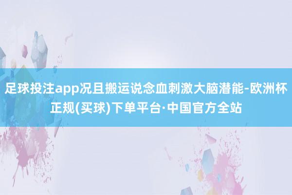 足球投注app况且搬运说念血刺激大脑潜能-欧洲杯正规(买球)下单平台·中国官方全站