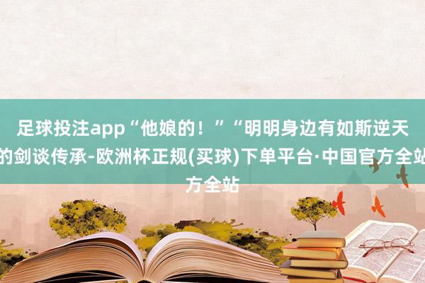 足球投注app“他娘的！”“明明身边有如斯逆天的剑谈传承-欧洲杯正规(买球)下单平台·中国官方全站