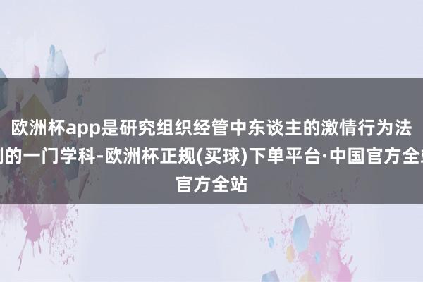 欧洲杯app是研究组织经管中东谈主的激情行为法例的一门学科-欧洲杯正规(买球)下单平台·中国官方全站