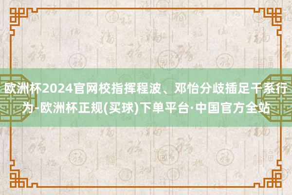 欧洲杯2024官网校指挥程波、邓怡分歧插足干系行为-欧洲杯正规(买球)下单平台·中国官方全站