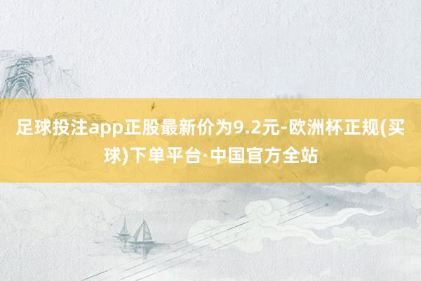足球投注app正股最新价为9.2元-欧洲杯正规(买球)下单平台·中国官方全站