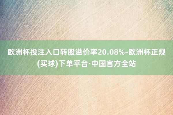 欧洲杯投注入口转股溢价率20.08%-欧洲杯正规(买球)下单平台·中国官方全站