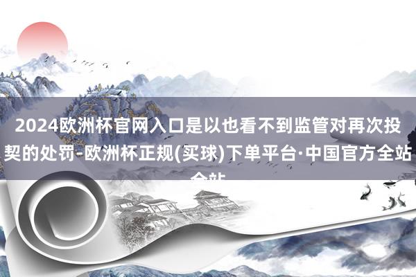 2024欧洲杯官网入口是以也看不到监管对再次投契的处罚-欧洲杯正规(买球)下单平台·中国官方全站