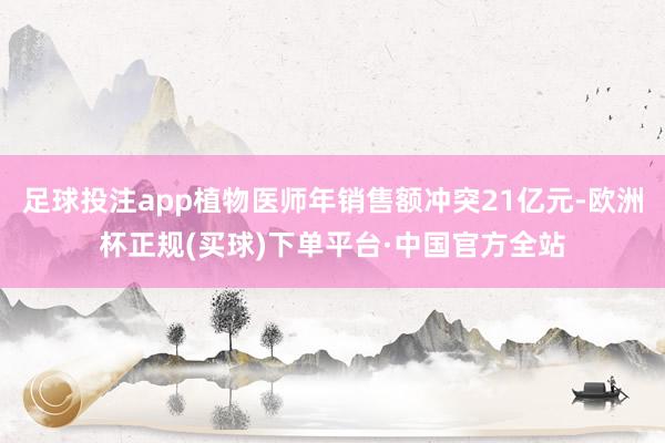 足球投注app植物医师年销售额冲突21亿元-欧洲杯正规(买球)下单平台·中国官方全站