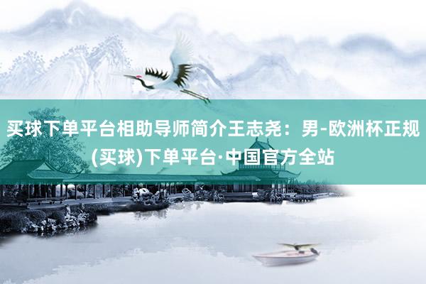 买球下单平台相助导师简介王志尧：男-欧洲杯正规(买球)下单平台·中国官方全站