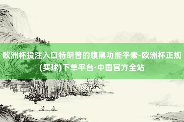 欧洲杯投注入口特朗普的腹黑功能平素-欧洲杯正规(买球)下单平台·中国官方全站