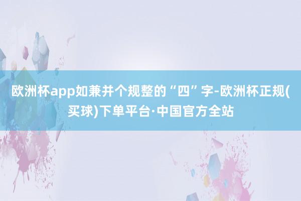 欧洲杯app如兼并个规整的“四”字-欧洲杯正规(买球)下单平台·中国官方全站