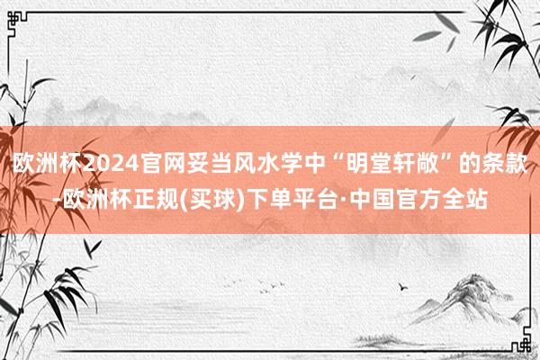 欧洲杯2024官网妥当风水学中“明堂轩敞”的条款-欧洲杯正规(买球)下单平台·中国官方全站