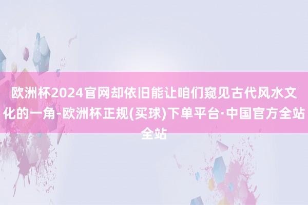 欧洲杯2024官网却依旧能让咱们窥见古代风水文化的一角-欧洲杯正规(买球)下单平台·中国官方全站