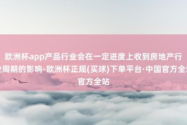 欧洲杯app产品行业会在一定进度上收到房地产行业周期的影响-欧洲杯正规(买球)下单平台·中国官方全站