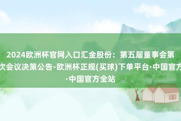 2024欧洲杯官网入口汇金股份：第五届董事会第三十次会议决策公告-欧洲杯正规(买球)下单平台·中国官方全站