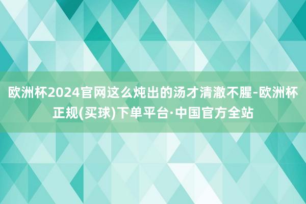欧洲杯2024官网这么炖出的汤才清澈不腥-欧洲杯正规(买球)下单平台·中国官方全站
