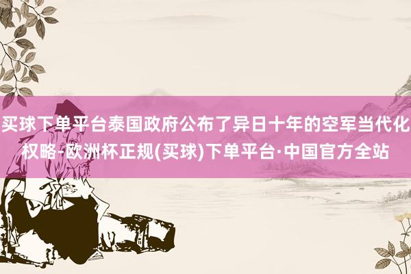 买球下单平台泰国政府公布了异日十年的空军当代化权略-欧洲杯正规(买球)下单平台·中国官方全站
