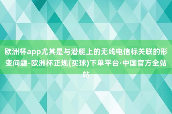 欧洲杯app尤其是与潜艇上的无线电信标关联的形变问题-欧洲杯正规(买球)下单平台·中国官方全站