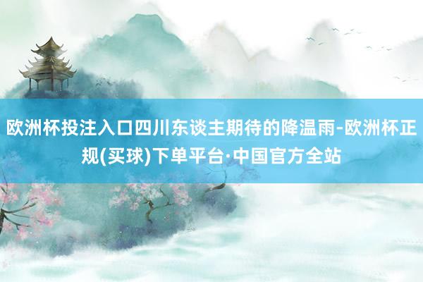 欧洲杯投注入口四川东谈主期待的降温雨-欧洲杯正规(买球)下单平台·中国官方全站