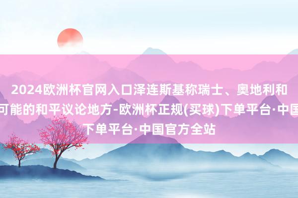 2024欧洲杯官网入口泽连斯基称瑞士、奥地利和土耳其是可能的和平议论地方-欧洲杯正规(买球)下单平台·中国官方全站