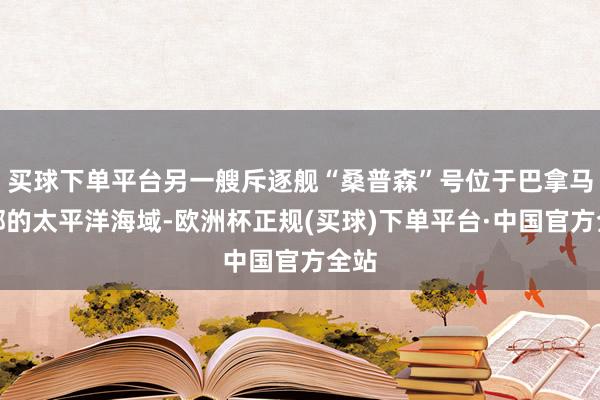 买球下单平台另一艘斥逐舰“桑普森”号位于巴拿马南部的太平洋海域-欧洲杯正规(买球)下单平台·中国官方全站
