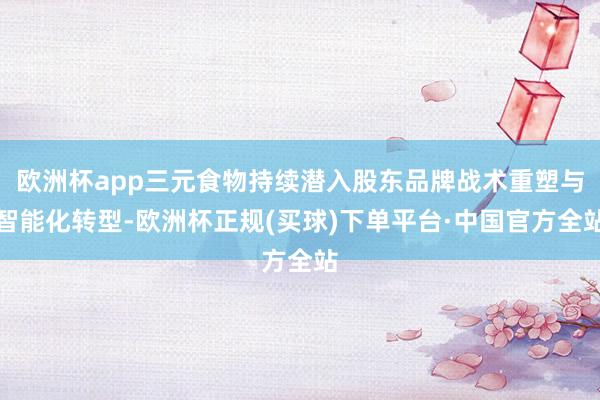 欧洲杯app三元食物持续潜入股东品牌战术重塑与智能化转型-欧洲杯正规(买球)下单平台·中国官方全站