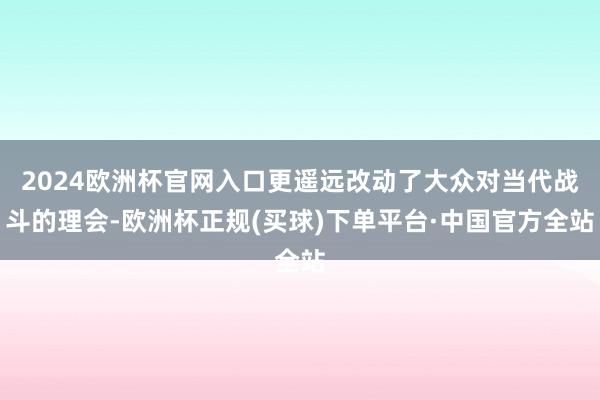 2024欧洲杯官网入口更遥远改动了大众对当代战斗的理会-欧洲杯正规(买球)下单平台·中国官方全站