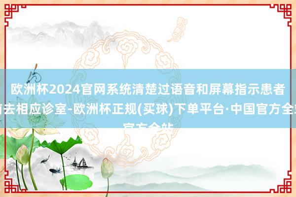 欧洲杯2024官网系统清楚过语音和屏幕指示患者前去相应诊室-欧洲杯正规(买球)下单平台·中国官方全站