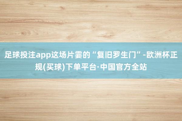 足球投注app这场片霎的“复旧罗生门”-欧洲杯正规(买球)下单平台·中国官方全站