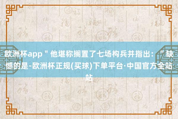欧洲杯app＂他堪称搁置了七场构兵并指出：＂缺憾的是-欧洲杯正规(买球)下单平台·中国官方全站