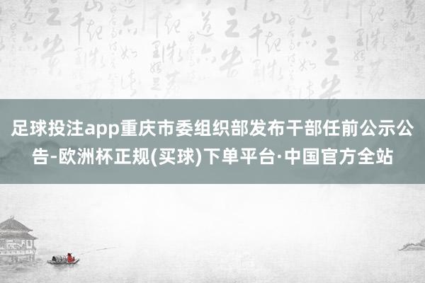 足球投注app重庆市委组织部发布干部任前公示公告-欧洲杯正规(买球)下单平台·中国官方全站