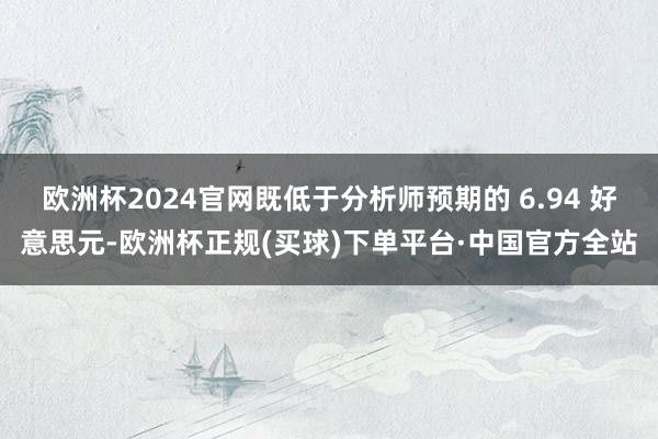 欧洲杯2024官网既低于分析师预期的 6.94 好意思元-欧洲杯正规(买球)下单平台·中国官方全站