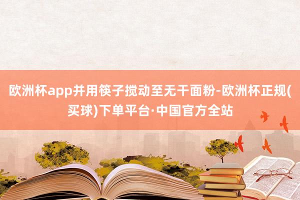 欧洲杯app并用筷子搅动至无干面粉-欧洲杯正规(买球)下单平台·中国官方全站