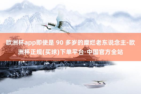欧洲杯app即使是 90 多岁的糜烂老东说念主-欧洲杯正规(买球)下单平台·中国官方全站