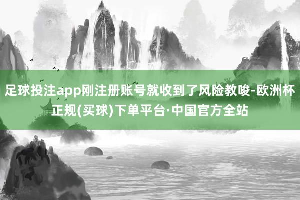足球投注app刚注册账号就收到了风险教唆-欧洲杯正规(买球)下单平台·中国官方全站