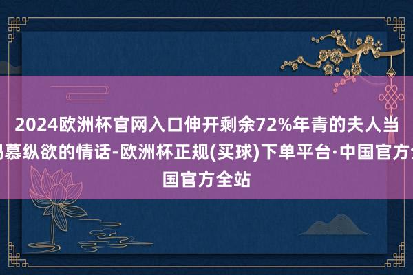 2024欧洲杯官网入口伸开剩余72%年青的夫人当然渴慕纵欲的情话-欧洲杯正规(买球)下单平台·中国官方全站