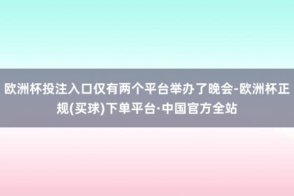 欧洲杯投注入口仅有两个平台举办了晚会-欧洲杯正规(买球)下单平台·中国官方全站