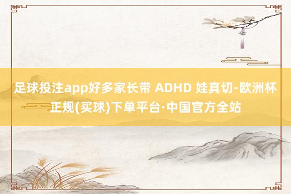 足球投注app好多家长带 ADHD 娃真切-欧洲杯正规(买球)下单平台·中国官方全站