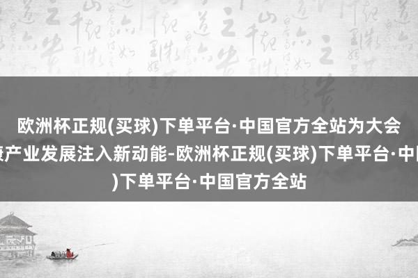 欧洲杯正规(买球)下单平台·中国官方全站为大会及西部健康产业发展注入新动能-欧洲杯正规(买球)下单平台·中国官方全站