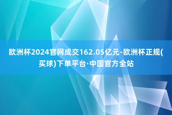 欧洲杯2024官网成交162.05亿元-欧洲杯正规(买球)下单平台·中国官方全站