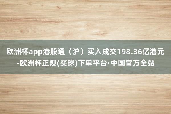 欧洲杯app港股通（沪）买入成交198.36亿港元-欧洲杯正规(买球)下单平台·中国官方全站