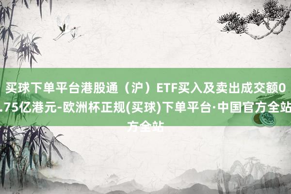 买球下单平台港股通(沪)ETF买入及卖出成交额0.75亿港元-欧洲杯正规(买球)下单平台·中国官方全站