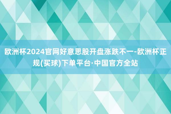 欧洲杯2024官网好意思股开盘涨跌不一-欧洲杯正规(买球)下单平台·中国官方全站