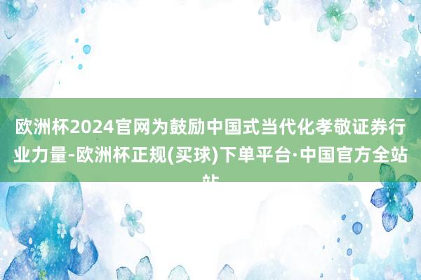 欧洲杯2024官网为鼓励中国式当代化孝敬证券行业力量-欧洲杯正规(买球)下单平台·中国官方全站
