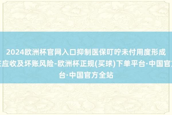 2024欧洲杯官网入口抑制医保叮咛未付用度形成的潜在应收及坏账风险-欧洲杯正规(买球)下单平台·中国官方全站