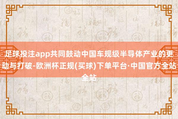 足球投注app共同鼓动中国车规级半导体产业的更动与打破-欧洲杯正规(买球)下单平台·中国官方全站
