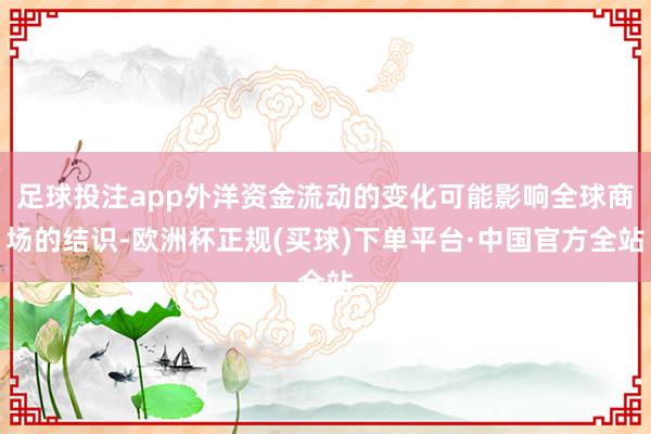 足球投注app外洋资金流动的变化可能影响全球商场的结识-欧洲杯正规(买球)下单平台·中国官方全站