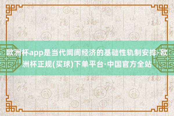 欧洲杯app是当代阛阓经济的基础性轨制安排-欧洲杯正规(买球)下单平台·中国官方全站