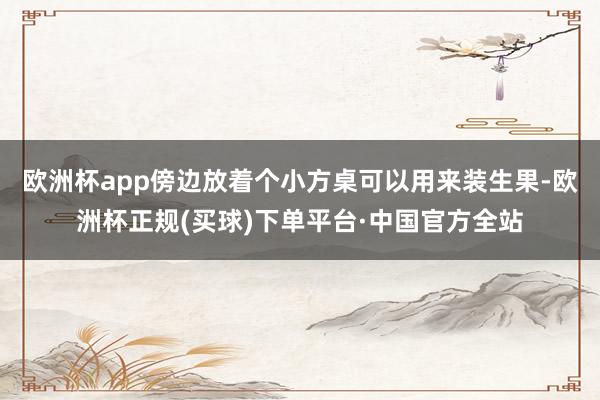 欧洲杯app傍边放着个小方桌可以用来装生果-欧洲杯正规(买球)下单平台·中国官方全站