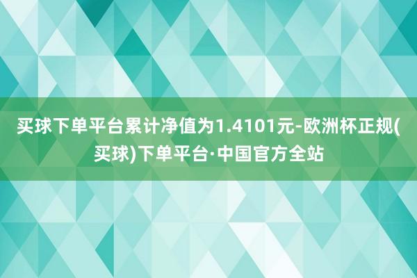 买球下单平台累计净值为1.4101元-欧洲杯正规(买球)下单平台·中国官方全站