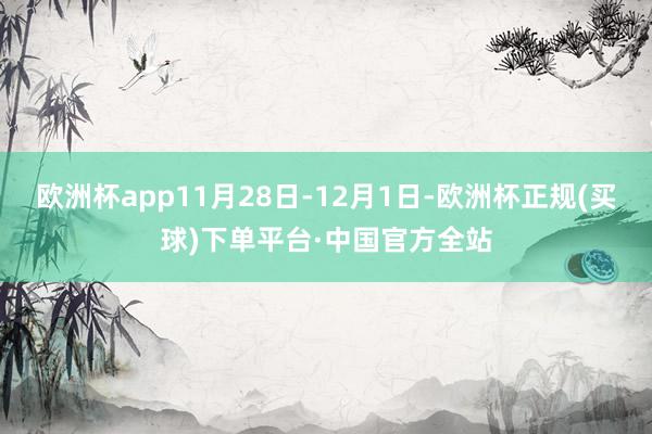 欧洲杯app11月28日-12月1日-欧洲杯正规(买球)下单平台·中国官方全站