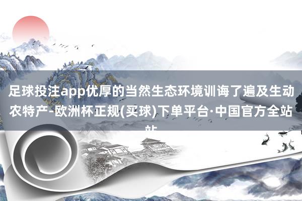 足球投注app优厚的当然生态环境训诲了遍及生动农特产-欧洲杯正规(买球)下单平台·中国官方全站