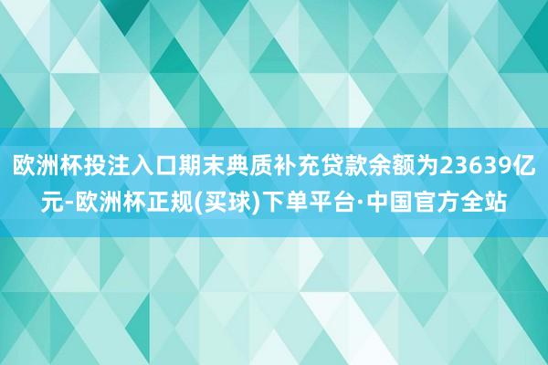 欧洲杯投注入口期末典质补充贷款余额为23639亿元-欧洲杯正规(买球)下单平台·中国官方全站