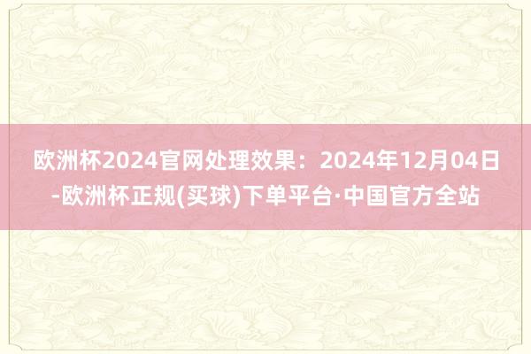 欧洲杯2024官网处理效果:2024年12月04日-欧洲杯正规(买球)下单平台·中国官方全站